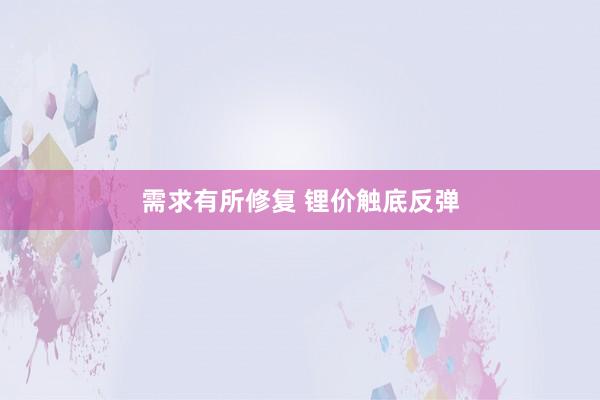需求有所修复 锂价触底反弹