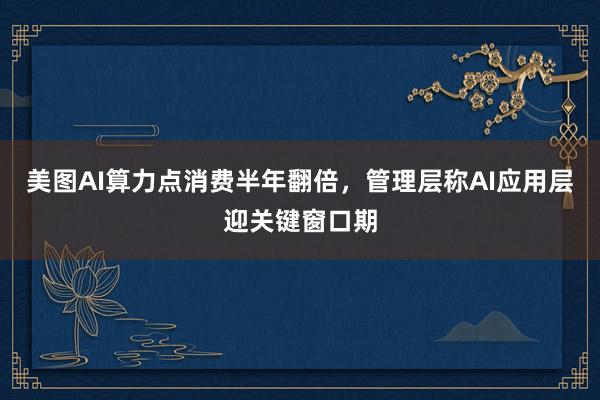美图AI算力点消费半年翻倍，管理层称AI应用层迎关键窗口期