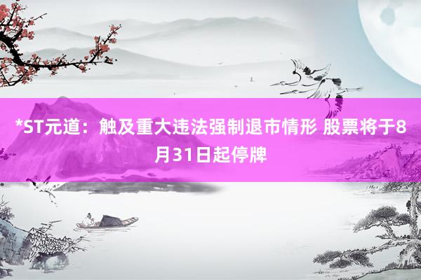*ST元道：触及重大违法强制退市情形 股票将于8月31日起停牌