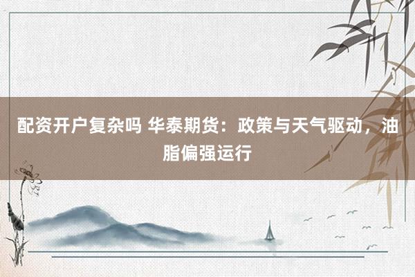 配资开户复杂吗 华泰期货：政策与天气驱动，油脂偏强运行