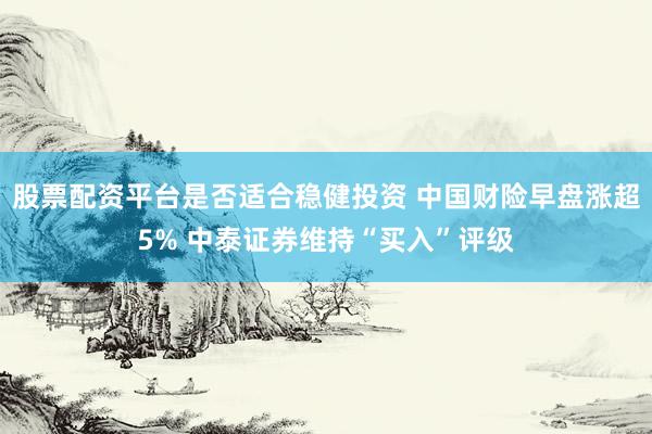 股票配资平台是否适合稳健投资 中国财险早盘涨超5% 中泰证券维持“买入”评级
