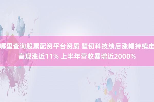 哪里查询股票配资平台资质 壁仞科技绩后涨幅持续走高现涨近11% 上半年营收暴增近2000%