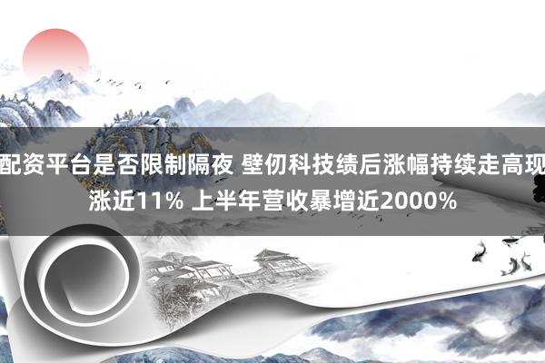 配资平台是否限制隔夜 壁仞科技绩后涨幅持续走高现涨近11% 上半年营收暴增近2000%