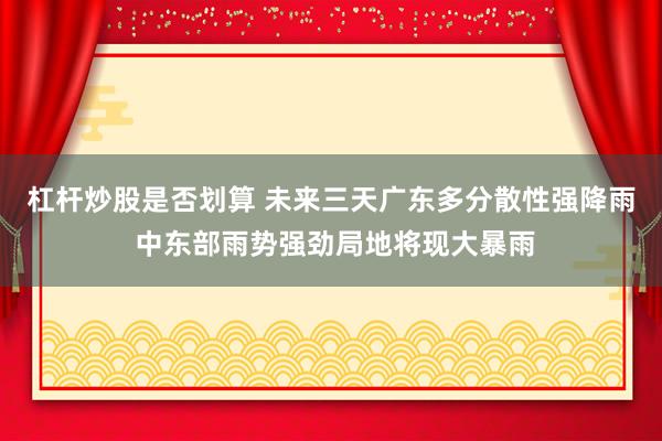 杠杆炒股是否划算 未来三天广东多分散性强降雨 中东部雨势强劲局地将现大暴雨