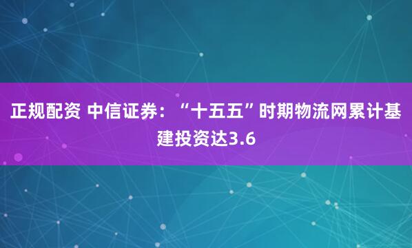 正规配资 中信证券：“十五五”时期物流网累计基建投资达3.6