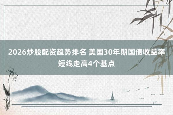 2026炒股配资趋势排名 美国30年期国债收益率短线走高4个基点