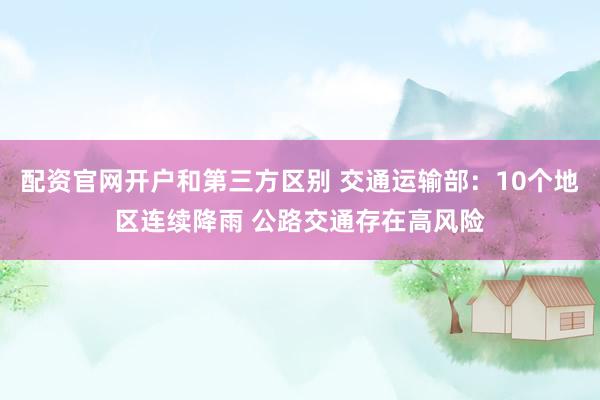 配资官网开户和第三方区别 交通运输部：10个地区连续降雨 公路交通存在高风险
