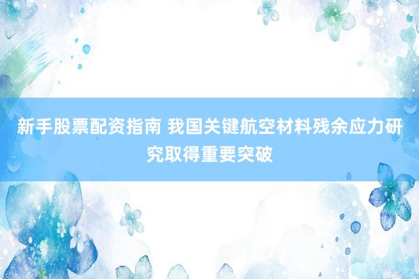 新手股票配资指南 我国关键航空材料残余应力研究取得重要突破