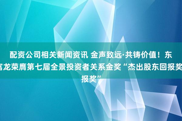 配资公司相关新闻资讯 金声致远·共铸价值！东富龙荣膺第七届全景投资者关系金奖“杰出股东回报奖”