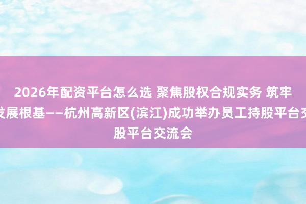 2026年配资平台怎么选 聚焦股权合规实务 筑牢上市发展根基——杭州高新区(滨江)成功举办员工持股平台交流会
