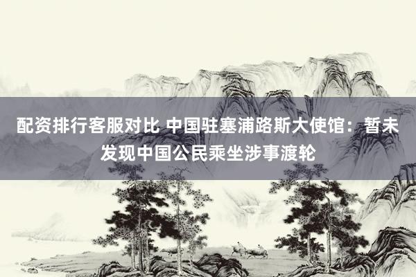 配资排行客服对比 中国驻塞浦路斯大使馆：暂未发现中国公民乘坐涉事渡轮