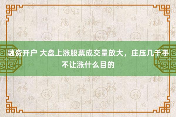 融资开户 大盘上涨股票成交量放大，庄压几千手不让涨什么目的