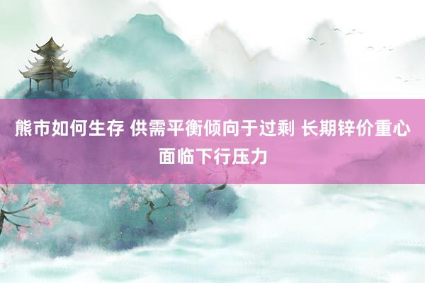 熊市如何生存 供需平衡倾向于过剩 长期锌价重心面临下行压力