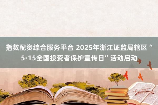 指数配资综合服务平台 2025年浙江证监局辖区“5·15全国投资者保护宣传日”活动启动