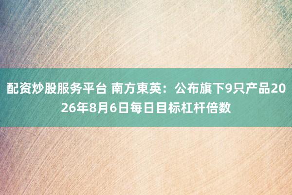 配资炒股服务平台 南方東英：公布旗下9只产品2026年8月6日每日目标杠杆倍数