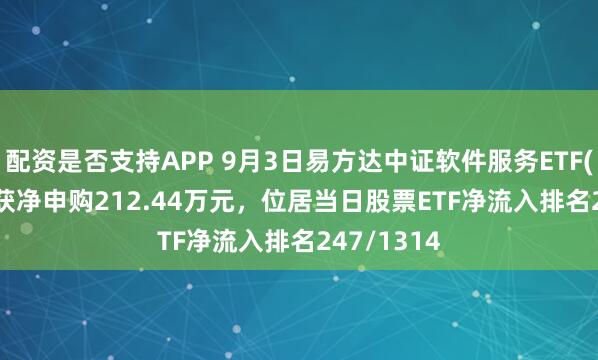 配资是否支持APP 9月3日易方达中证软件服务ETF(562930)获净申购212.44万元，位居当日股票ETF净流入排名247/1314