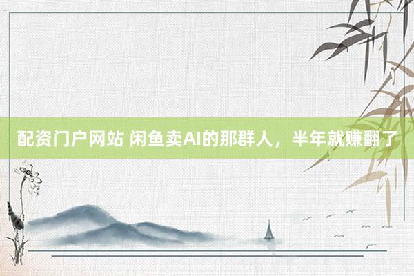 配资门户网站 闲鱼卖AI的那群人，半年就赚翻了