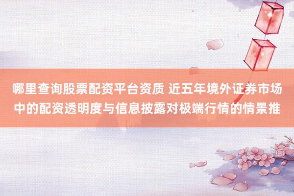 哪里查询股票配资平台资质 近五年境外证券市场中的配资透明度与信息披露对极端行情的情景推