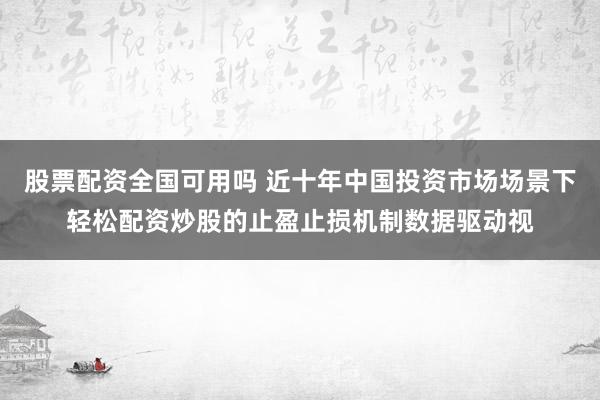 股票配资全国可用吗 近十年中国投资市场场景下轻松配资炒股的止盈止损机制数据驱动视
