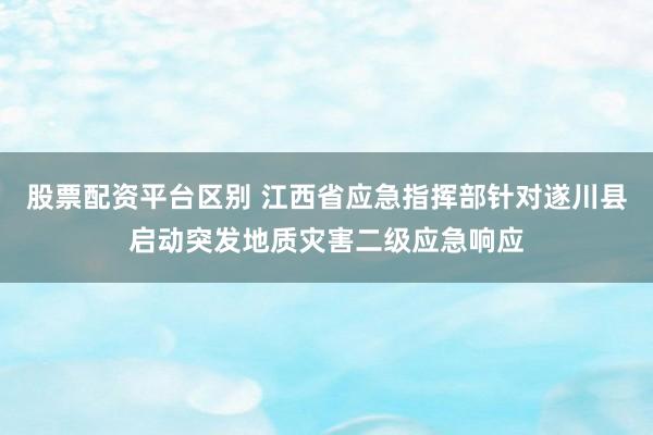 股票配资平台区别 江西省应急指挥部针对遂川县启动突发地质灾害二级应急响应