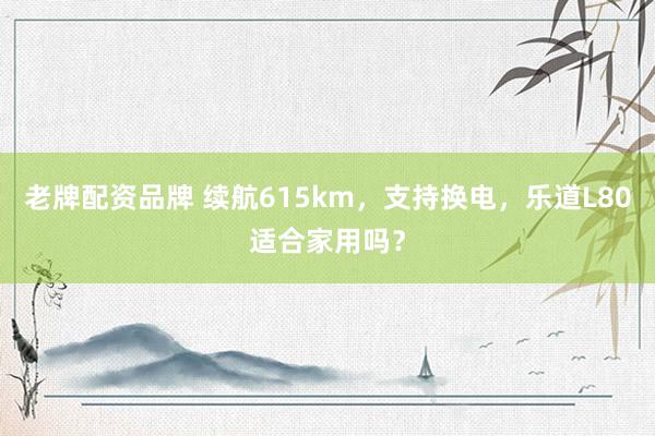 老牌配资品牌 续航615km，支持换电，乐道L80适合家用吗？