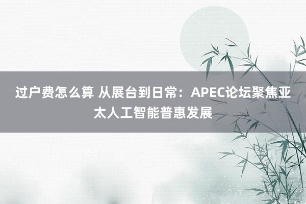 过户费怎么算 从展台到日常：APEC论坛聚焦亚太人工智能普惠发展