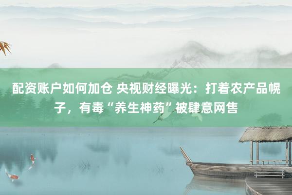 配资账户如何加仓 央视财经曝光：打着农产品幌子，有毒“养生神药”被肆意网售