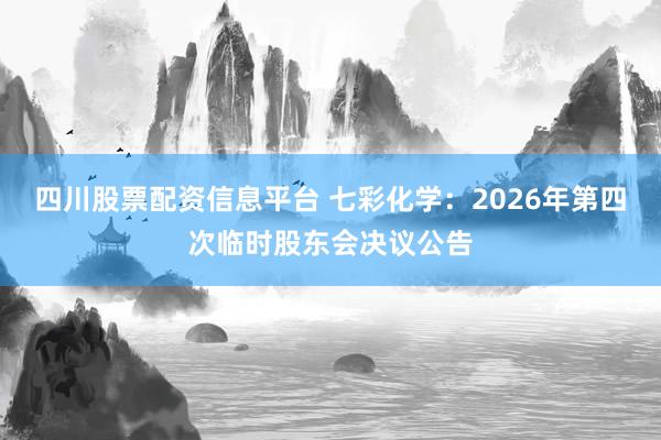 四川股票配资信息平台 七彩化学：2026年第四次临时股东会决议公告