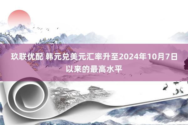 玖联优配 韩元兑美元汇率升至2024年10月7日以来的最高水平