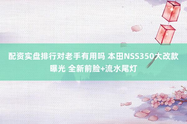 配资实盘排行对老手有用吗 本田NSS350大改款曝光 全新前脸+流水尾灯
