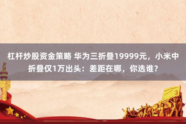 杠杆炒股资金策略 华为三折叠19999元，小米中折叠仅1万出头：差距在哪，你选谁？