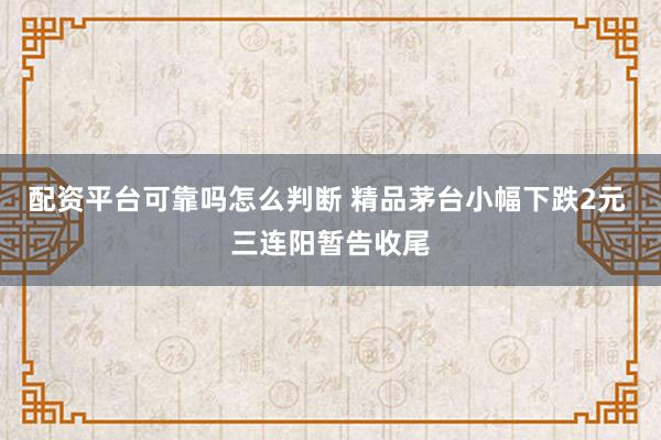 配资平台可靠吗怎么判断 精品茅台小幅下跌2元 三连阳暂告收尾