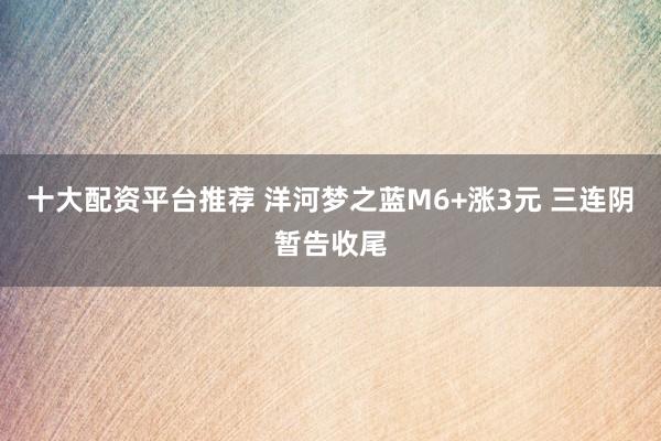 十大配资平台推荐 洋河梦之蓝M6+涨3元 三连阴暂告收尾