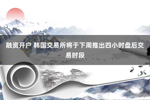 融资开户 韩国交易所将于下周推出四小时盘后交易时段