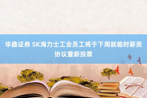 华鑫证券 SK海力士工会员工将于下周就临时薪资协议重新投票