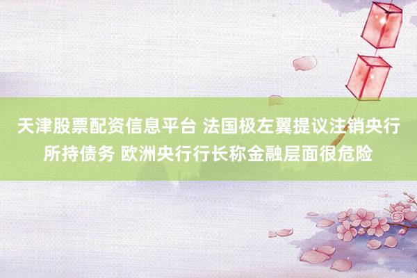 天津股票配资信息平台 法国极左翼提议注销央行所持债务 欧洲央行行长称金融层面很危险