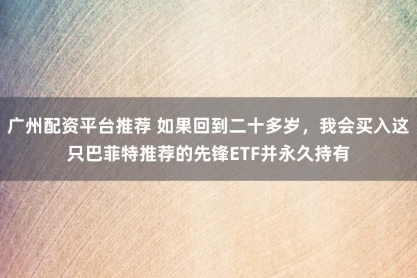 广州配资平台推荐 如果回到二十多岁，我会买入这只巴菲特推荐的先锋ETF并永久持有