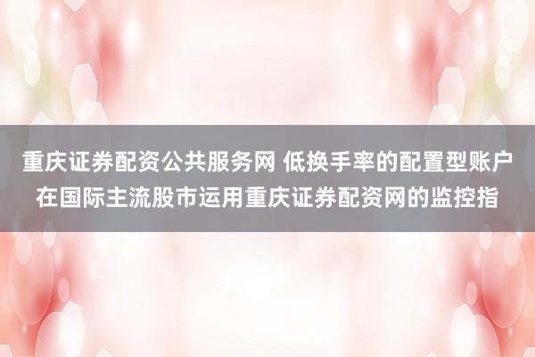 重庆证券配资公共服务网 低换手率的配置型账户在国际主流股市运用重庆证券配资网的监控指