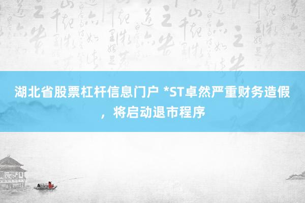 湖北省股票杠杆信息门户 *ST卓然严重财务造假，将启动退市程序