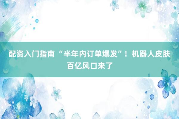 配资入门指南 “半年内订单爆发”！机器人皮肤百亿风口来了