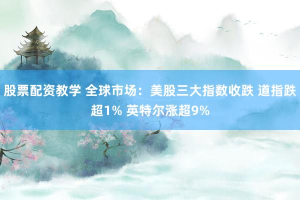 股票配资教学 全球市场：美股三大指数收跌 道指跌超1% 英特尔涨超9%