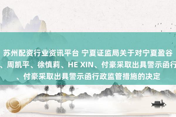 苏州配资行业资讯平台 宁夏证监局关于对宁夏盈谷实业股份有限公司、周凯平、徐慎莉、HE XIN、付豪采取出具警示函行政监管措施的决定
