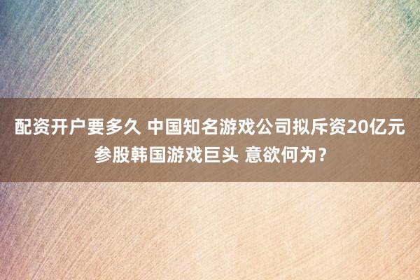配资开户要多久 中国知名游戏公司拟斥资20亿元参股韩国游戏巨头 意欲何为？