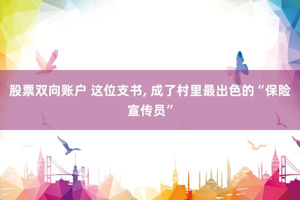 股票双向账户 这位支书, 成了村里最出色的“保险宣传员”