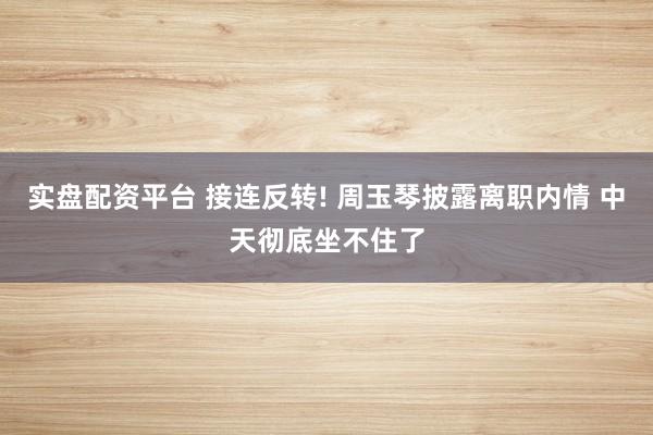 实盘配资平台 接连反转! 周玉琴披露离职内情 中天彻底坐不住了