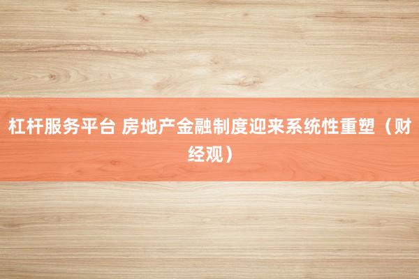 杠杆服务平台 房地产金融制度迎来系统性重塑（财经观）