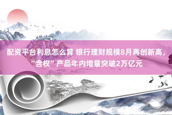 配资平台利息怎么算 银行理财规模8月再创新高，“含权”产品年内增量突破2万亿元