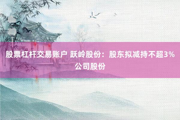 股票杠杆交易账户 跃岭股份：股东拟减持不超3%公司股份