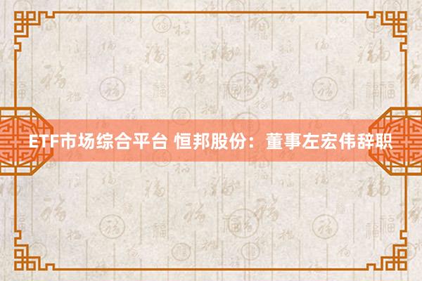 ETF市场综合平台 恒邦股份：董事左宏伟辞职