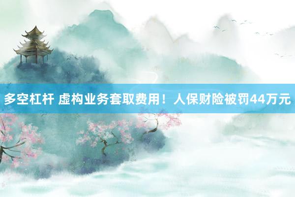 多空杠杆 虚构业务套取费用！人保财险被罚44万元